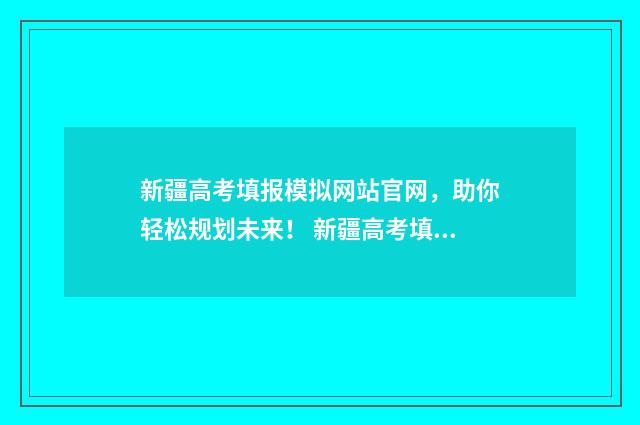 新疆高考填报模拟网站官网，助你轻松规划未来！ 新疆高考填报截止时间