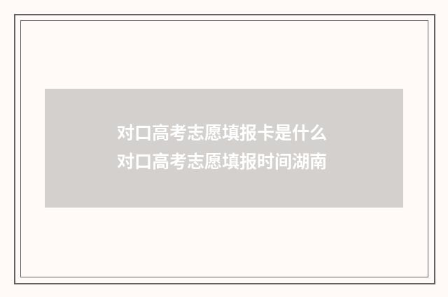 对口高考志愿填报卡是什么 对口高考志愿填报时间湖南