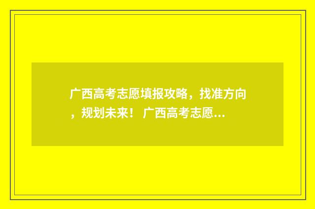 广西高考志愿填报攻略，找准方向，规划未来！ 广西高考志愿填报怎么填报