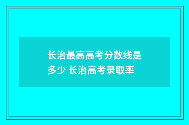 长治最高高考分数线是多少 长治高考录取率