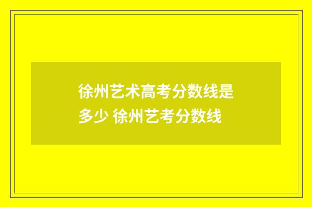 徐州艺术高考分数线是多少 徐州艺考分数线