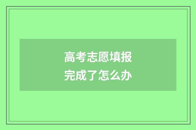 高考志愿填报完成了怎么办