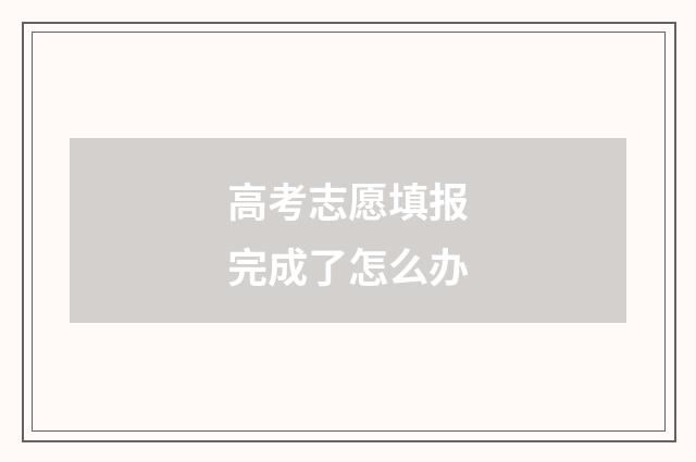 高考志愿填报完成了怎么办