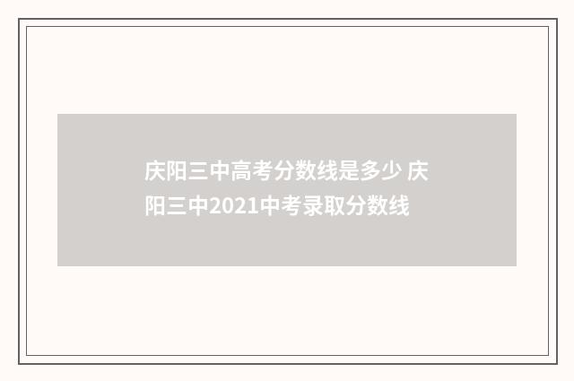 庆阳三中高考分数线是多少 庆阳三中2021中考录取分数线