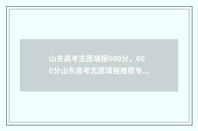 山东高考志愿填报600分，600分山东高考志愿填报推荐专业 山东高考志愿填报能填几个学校