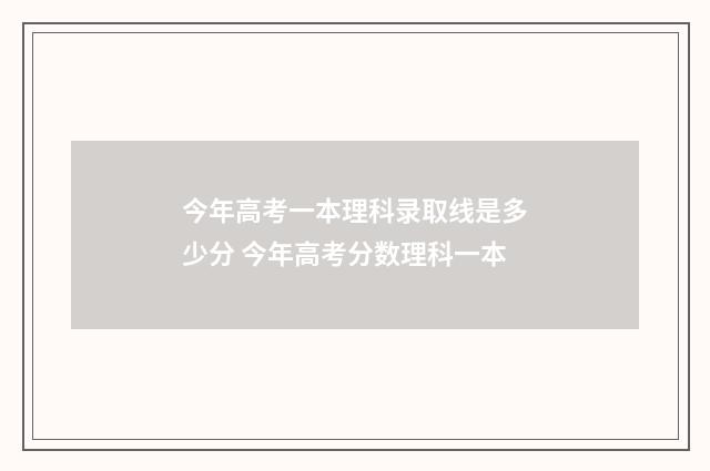 今年高考一本理科录取线是多少分 今年高考分数理科一本