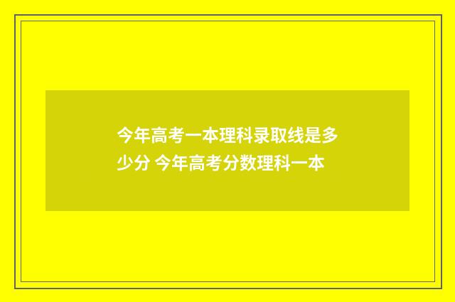 今年高考一本理科录取线是多少分 今年高考分数理科一本