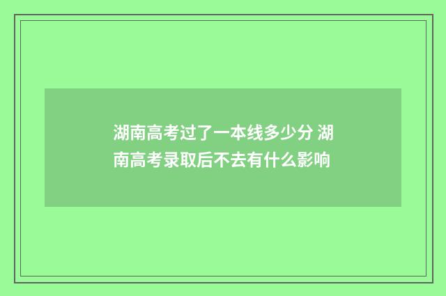 湖南高考过了一本线多少分 湖南高考录取后不去有什么影响