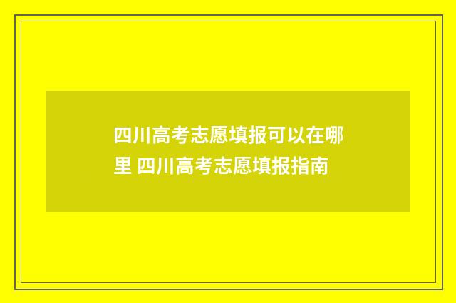 四川高考志愿填报可以在哪里 四川高考志愿填报指南