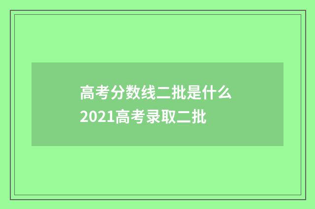 高考分数线二批是什么 2021高考录取二批