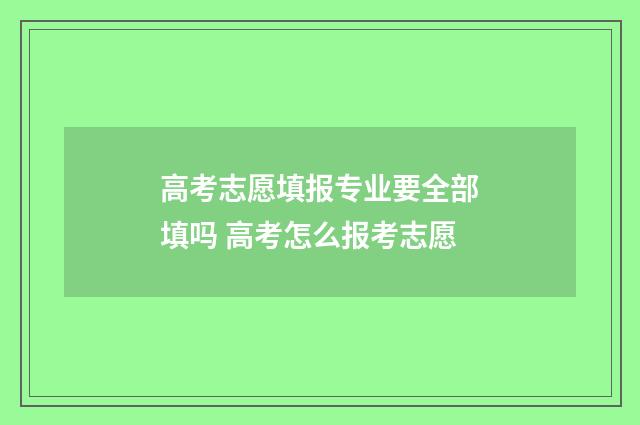 高考志愿填报专业要全部填吗 高考怎么报考志愿