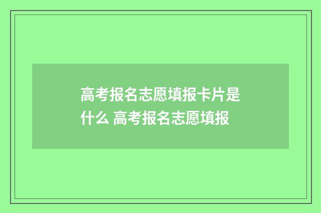 高考报名志愿填报卡片是什么 高考报名志愿填报