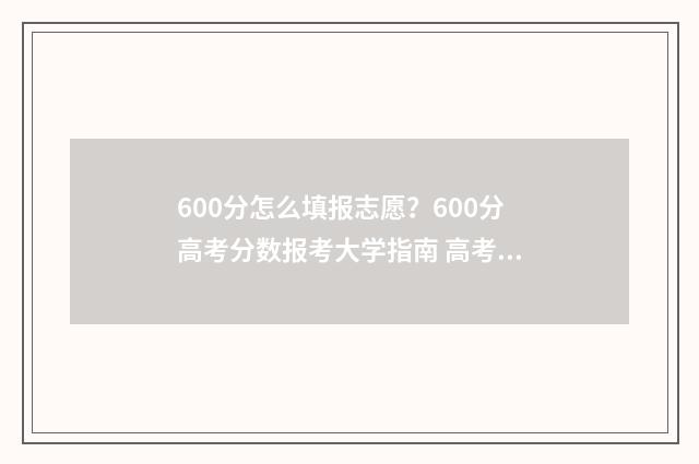 600分怎么填报志愿？600分高考分数报考大学指南 高考总成绩600分能报什么专业