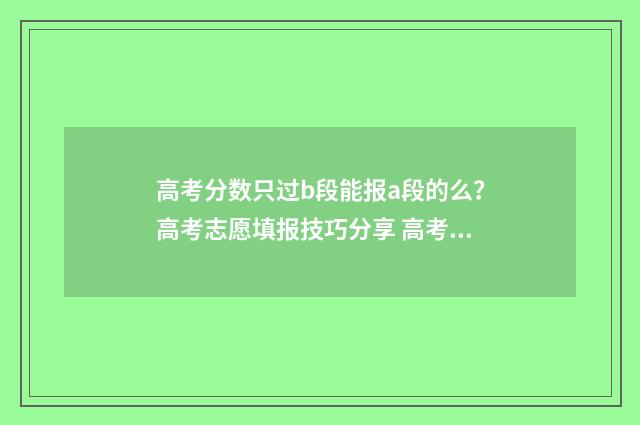 高考分数只过b段能报a段的么？高考志愿填报技巧分享 高考过分数线就能录取吗