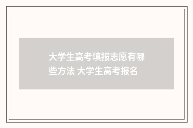 大学生高考填报志愿有哪些方法 大学生高考报名