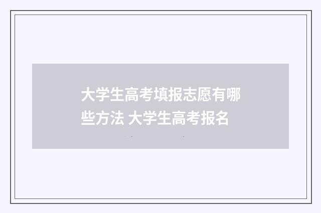 大学生高考填报志愿有哪些方法 大学生高考报名