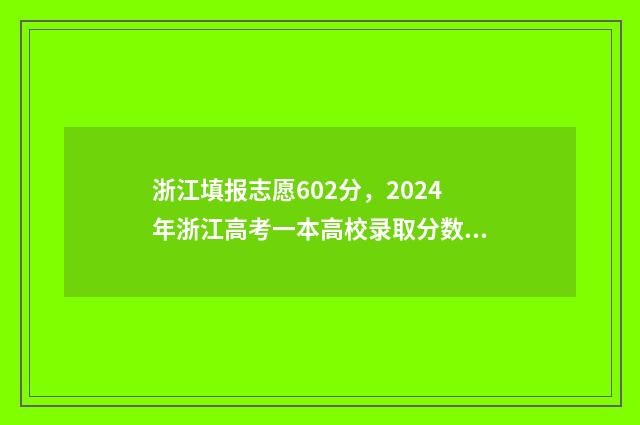 浙江填报志愿602分，2024年浙江高考一本高校录取分数线及位次公布 浙江填报志愿规则