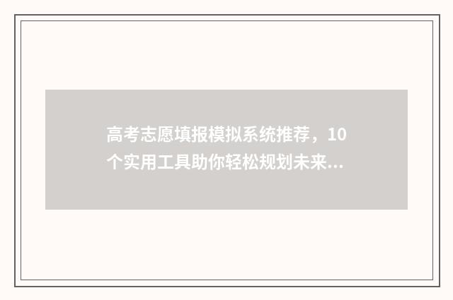 高考志愿填报模拟系统推荐，10个实用工具助你轻松规划未来！ 高考志愿填报模板山西