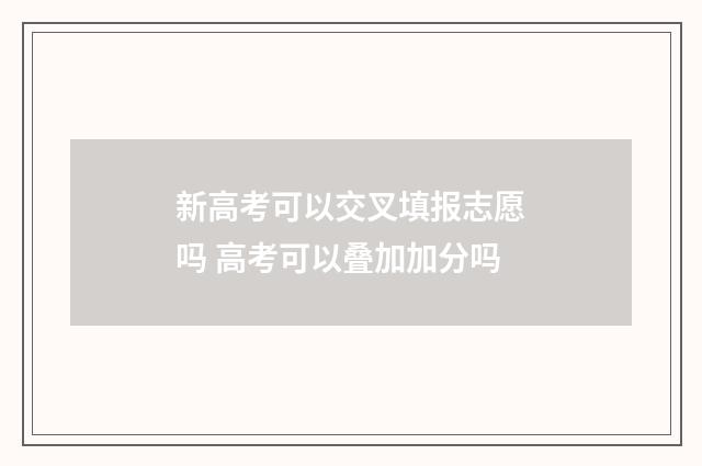 新高考可以交叉填报志愿吗 高考可以叠加加分吗