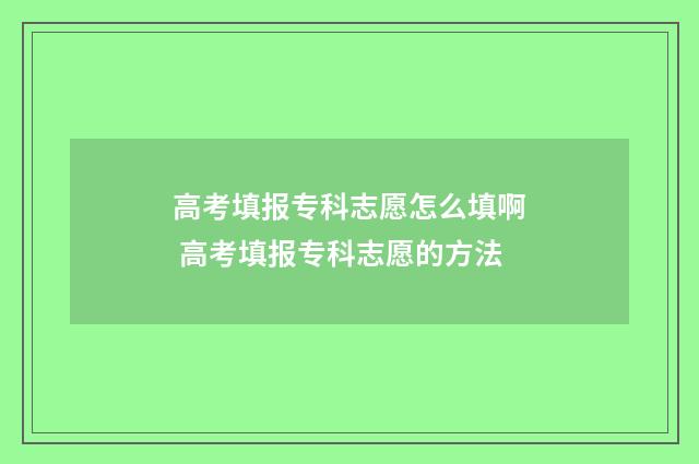 高考填报专科志愿怎么填啊 高考填报专科志愿的方法