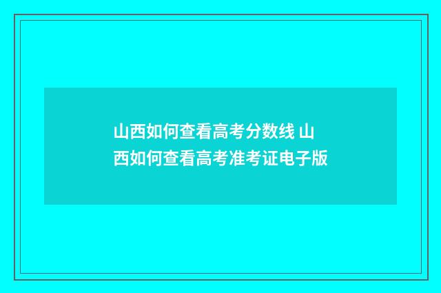 山西如何查看高考分数线 山西如何查看高考准考证电子版