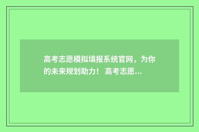 高考志愿模拟填报系统官网，为你的未来规划助力！ 高考志愿模拟填报视频教学