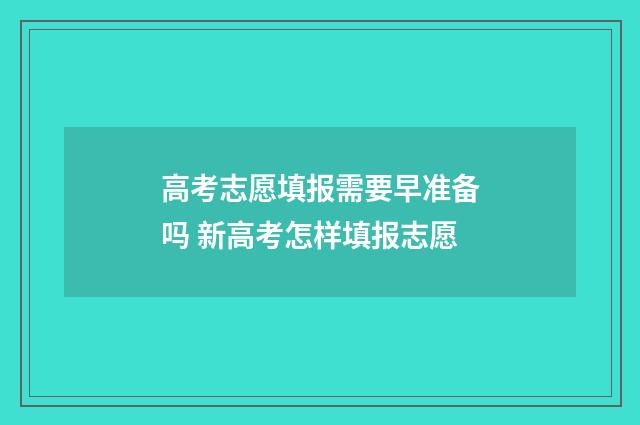 高考志愿填报需要早准备吗 新高考怎样填报志愿
