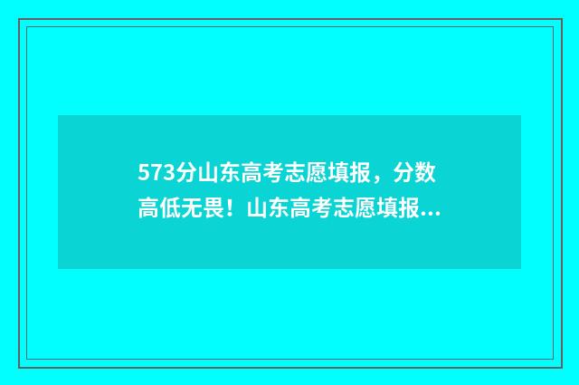 573分山东高考志愿填报,分数高低无畏!山东高考志愿填报独家秘籍 山东高考分数575