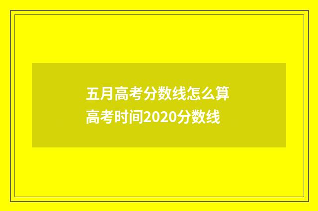 五月高考分数线怎么算 高考时间2020分数线