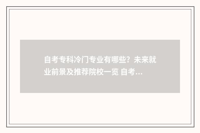 自考专科冷门专业有哪些？未来就业前景及推荐院校一览 自考专科哪个专业热门