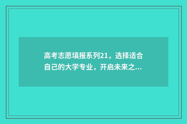 高考志愿填报系列21，选择适合自己的大学专业，开启未来之门！ 高考志愿填报系统