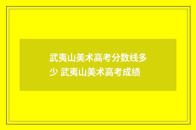 武夷山美术高考分数线多少 武夷山美术高考成绩