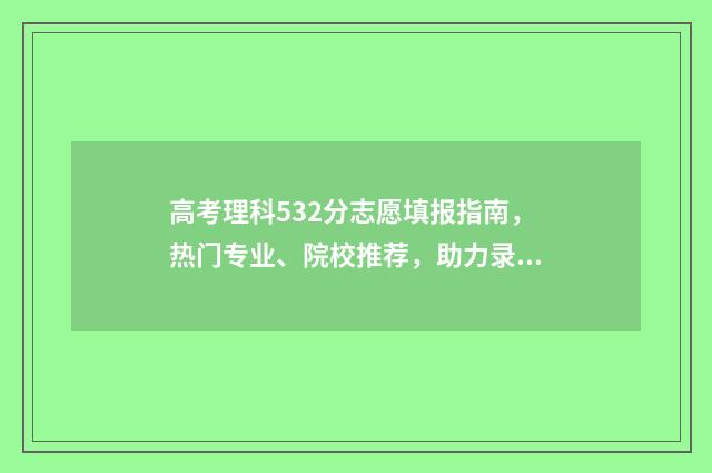 高考理科532分志愿填报指南，热门专业、院校推荐，助力录取成功！ 高考532分怎么样