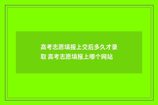 高考志愿填报上交后多久才录取 高考志愿填报上哪个网站