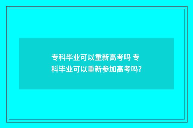 专科毕业可以重新高考吗 专科毕业可以重新参加高考吗?