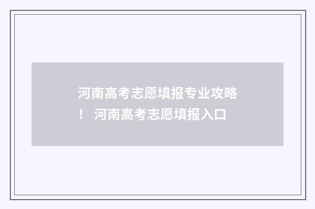 河南高考志愿填报专业攻略! 河南高考志愿填报入口