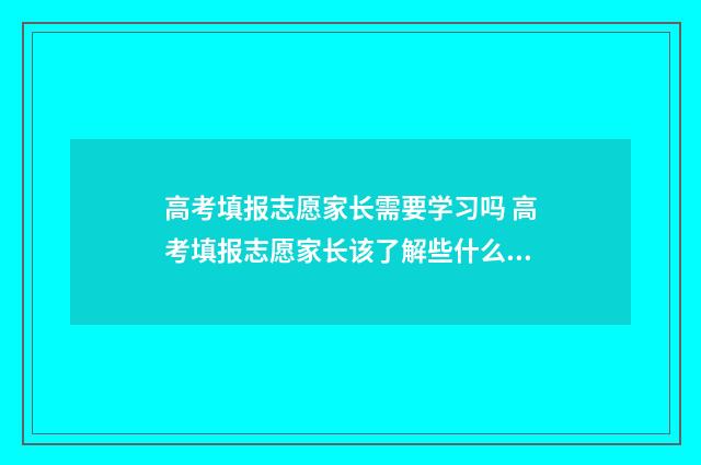 高考填报志愿家长需要学习吗 高考填报志愿家长该了解些什么?