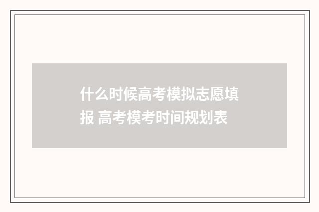 什么时候高考模拟志愿填报 高考模考时间规划表
