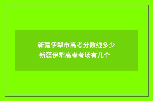 新疆伊犁市高考分数线多少 新疆伊犁高考考场有几个