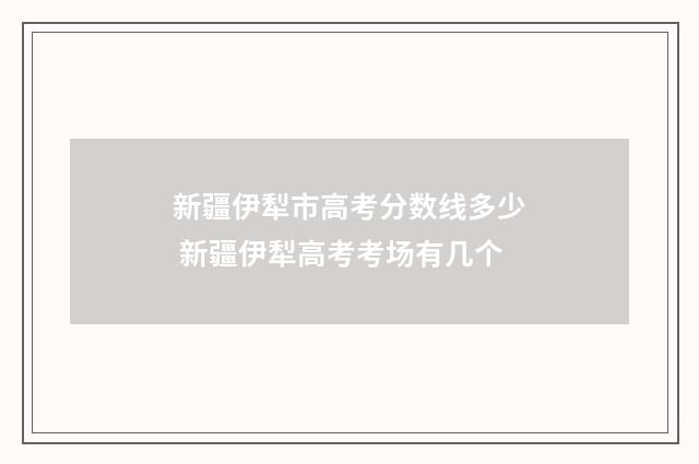 新疆伊犁市高考分数线多少 新疆伊犁高考考场有几个