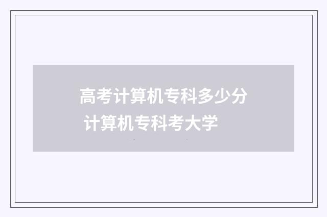 高考计算机专科多少分 计算机专科考大学