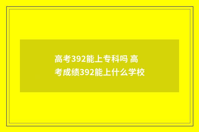 高考392能上专科吗 高考成绩392能上什么学校