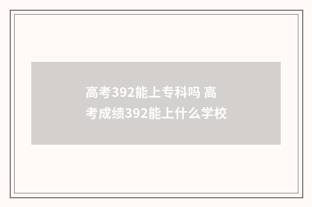 高考392能上专科吗 高考成绩392能上什么学校