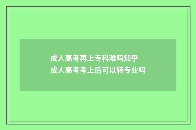 成人高考再上专科难吗知乎 成人高考考上后可以转专业吗