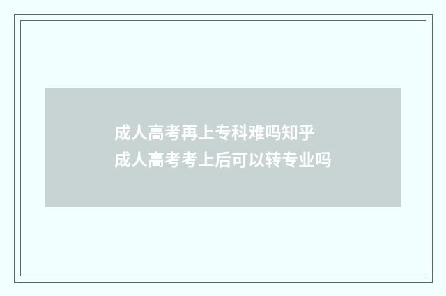 成人高考再上专科难吗知乎 成人高考考上后可以转专业吗