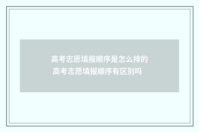 高考志愿填报顺序是怎么排的 高考志愿填报顺序有区别吗