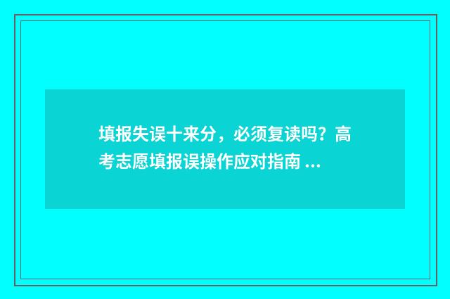 填报失误十来分,必须复读吗?高考志愿填报误操作应对指南 填报事项错误情况说明
