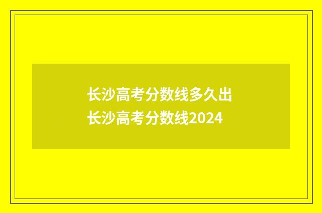 长沙高考分数线多久出 长沙高考分数线2024