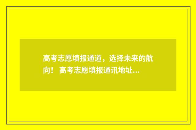 高考志愿填报通道，选择未来的航向！ 高考志愿填报通讯地址填哪里