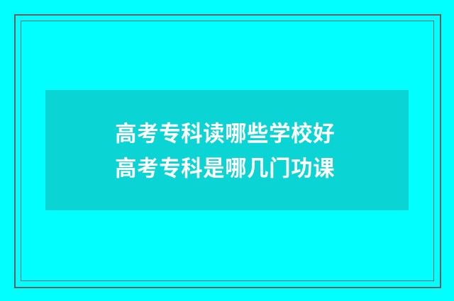 高考专科读哪些学校好 高考专科是哪几门功课